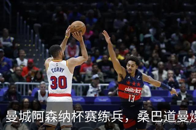 曼城阿森纳杯赛练兵，桑巴道曼爆发彰显豪门厚度